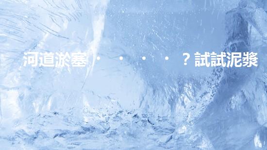 河道淤塞？試試泥漿泵清淤方案！